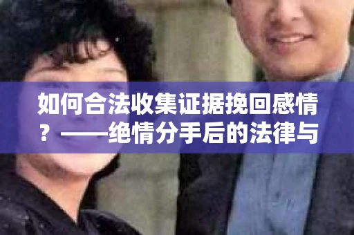 如何合法收集证据挽回感情？——绝情分手后的法律与取证策略
