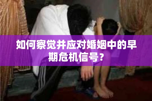 如何察觉并应对婚姻中的早期危机信号？