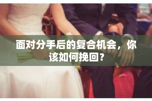 面对分手后的复合机会，你该如何挽回？