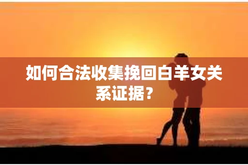 如何合法收集挽回白羊女关系证据？