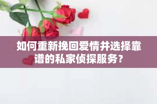 如何重新挽回爱情并选择靠谱的私家侦探服务？