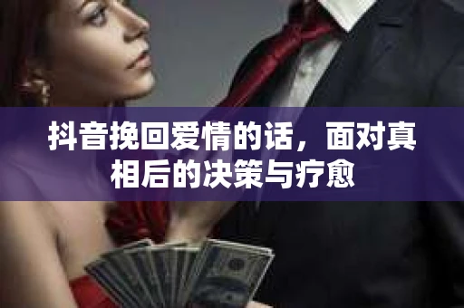 抖音挽回爱情的话，面对真相后的决策与疗愈
