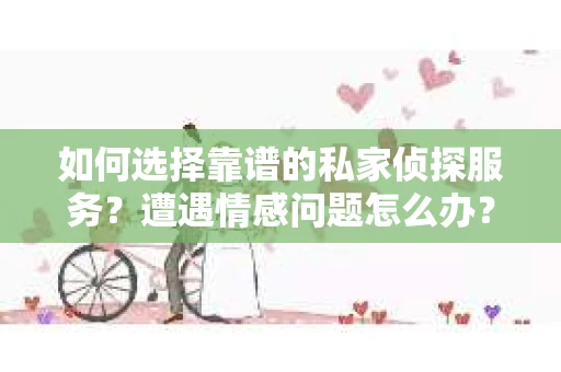 如何选择靠谱的私家侦探服务？遭遇情感问题怎么办？