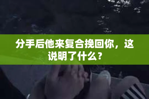 分手后他来复合挽回你,这说明了什么? 分手后他来复合挽回你,这说明了什么?