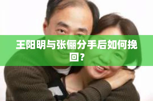 王阳明与张俪分手后如何挽回？