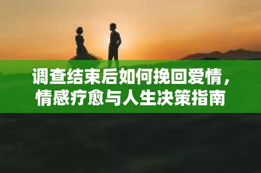 调查结束后如何挽回爱情，情感疗愈与人生决策指南