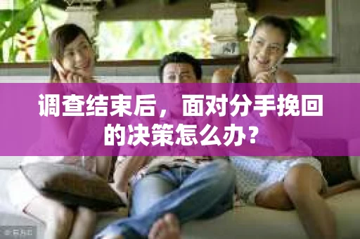 调查结束后，面对分手挽回的决策怎么办？