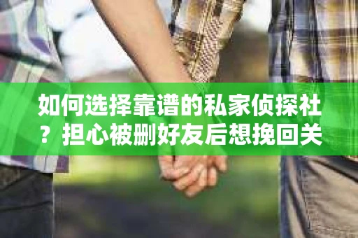 如何选择靠谱的私家侦探社？担心被删好友后想挽回关系怎么办？