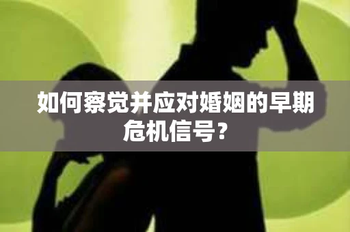 如何察觉并应对婚姻的早期危机信号？