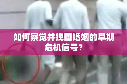如何察觉并挽回婚姻的早期危机信号？