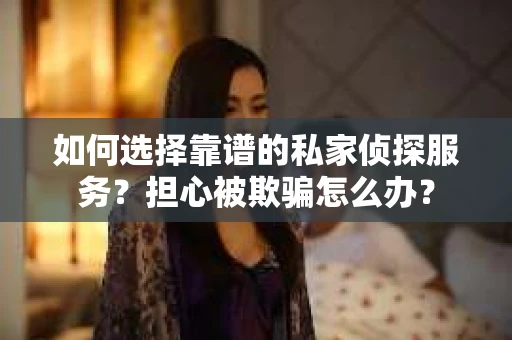 如何选择靠谱的私家侦探服务？担心被欺骗怎么办？