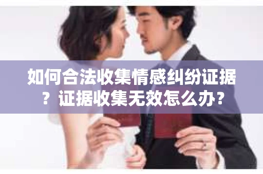 如何合法收集情感纠纷证据？证据收集无效怎么办？