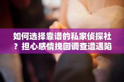 如何选择靠谱的私家侦探社？担心感情挽回调查遭遇陷阱怎么办？