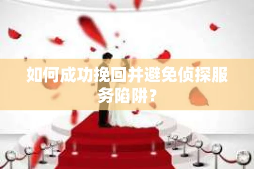 如何成功挽回并避免侦探服务陷阱？