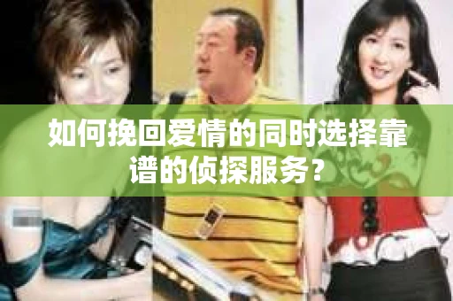 如何挽回爱情的同时选择靠谱的侦探服务？