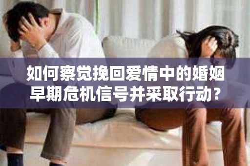 如何察觉挽回爱情中的婚姻早期危机信号并采取行动？