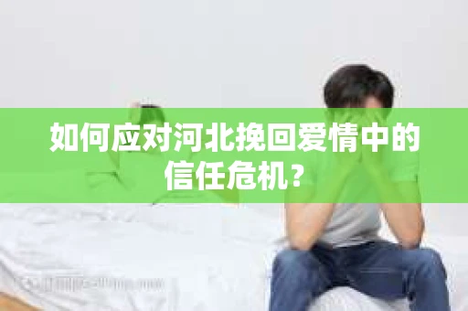 如何应对河北挽回爱情中的信任危机？