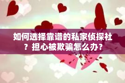 如何选择靠谱的私家侦探社？担心被欺骗怎么办？