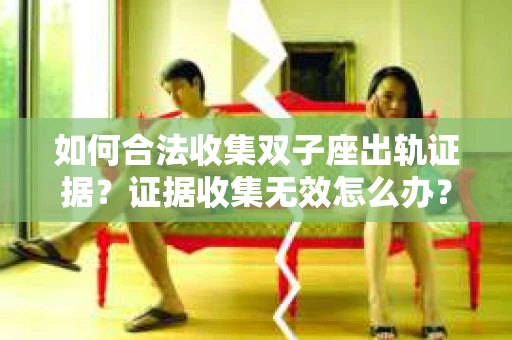 如何合法收集双子座出轨证据？证据收集无效怎么办？