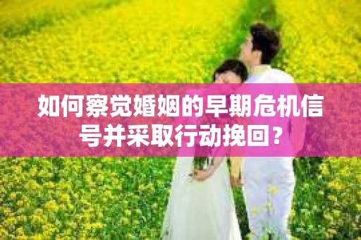 如何察觉婚姻的早期危机信号并采取行动挽回？