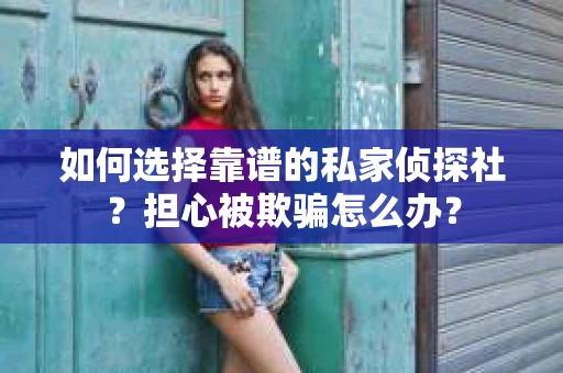 如何选择靠谱的私家侦探社？担心被欺骗怎么办？