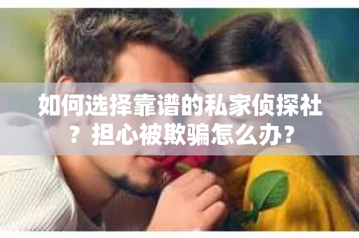 如何选择靠谱的私家侦探社？担心被欺骗怎么办？