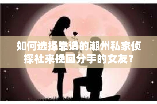 如何选择靠谱的潮州私家侦探社来挽回分手的女友? 如何选择靠谱的潮州私家侦探社来挽回分手的女友?