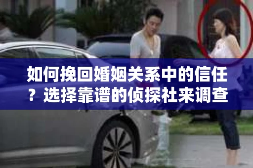 如何挽回婚姻关系中的信任？选择靠谱的侦探社来调查双方出轨怎么办？