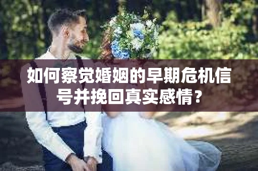 如何察觉婚姻的早期危机信号并挽回真实感情？
