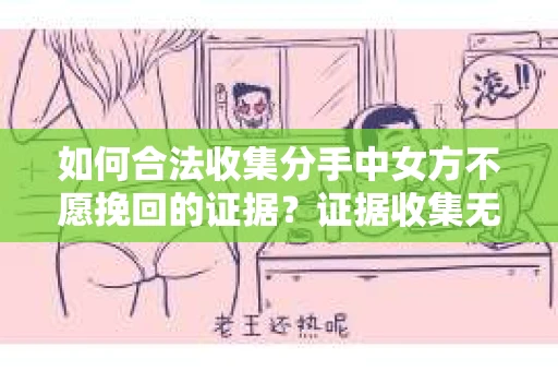 如何合法收集分手中女方不愿挽回的证据？证据收集无效怎么办？