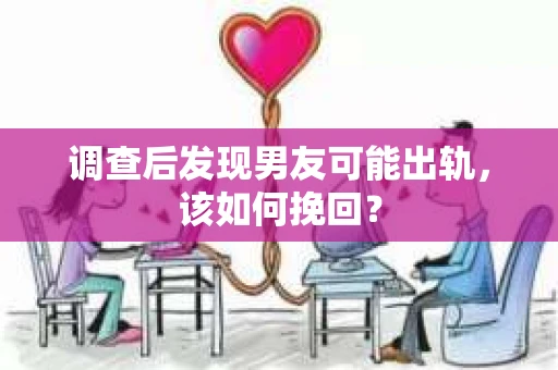 调查后发现男友可能出轨，该如何挽回？