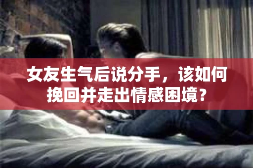女友生气后说分手，该如何挽回并走出情感困境？