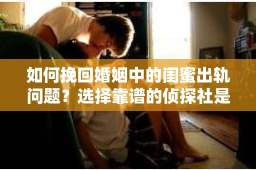 如何挽回婚姻中的闺蜜出轨问题？选择靠谱的侦探社是关键