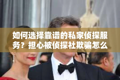 如何选择靠谱的私家侦探服务？担心被侦探社欺骗怎么办？