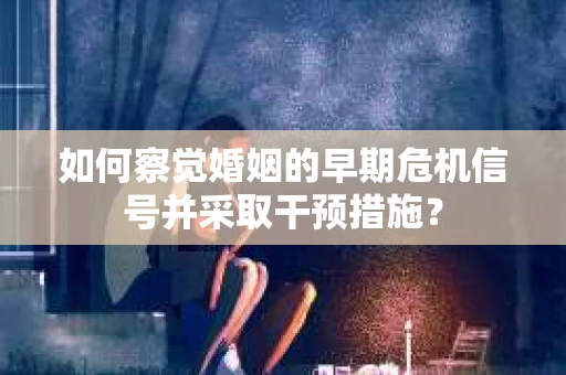 如何察觉婚姻的早期危机信号并采取干预措施？