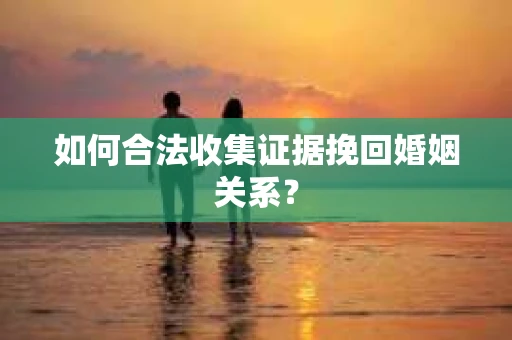 如何合法收集证据挽回婚姻关系？
