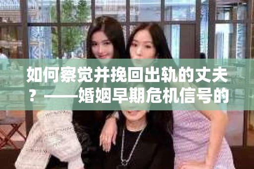 如何察觉并挽回出轨的丈夫？——婚姻早期危机信号的识别与应对