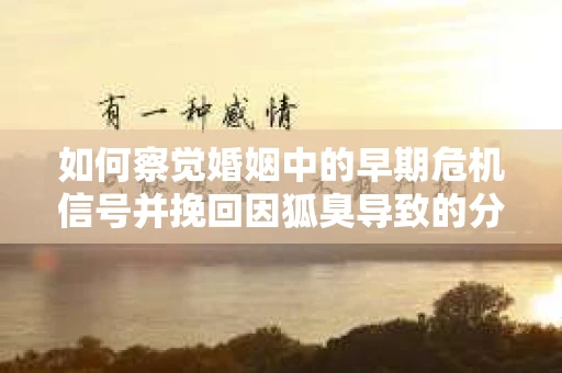 如何察觉婚姻中的早期危机信号并挽回因狐臭导致的分手？