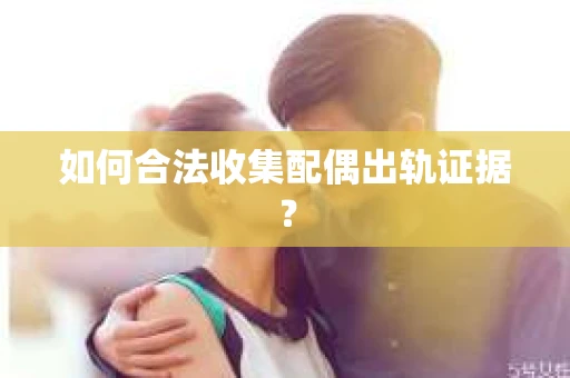 如何合法收集配偶出轨证据？