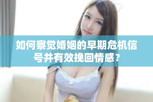 如何察觉婚姻的早期危机信号并有效挽回情感？