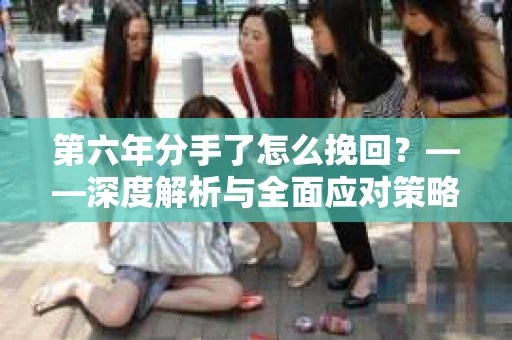 第六年分手了怎么挽回？——深度解析与全面应对策略