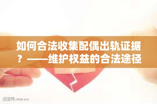 如何合法收集配偶出轨证据？——维护权益的合法途径