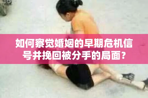 如何察觉婚姻的早期危机信号并挽回被分手的局面？