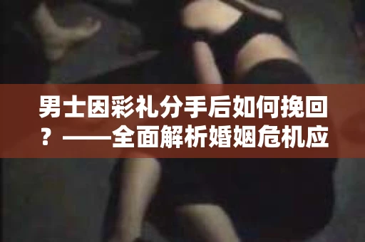 男士因彩礼分手后如何挽回？——全面解析婚姻危机应对策略