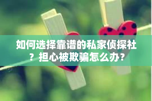 如何选择靠谱的私家侦探社？担心被欺骗怎么办？