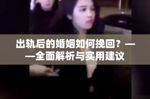 出轨后的婚姻如何挽回？——全面解析与实用建议