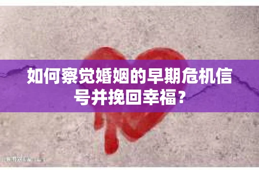 如何察觉婚姻的早期危机信号并挽回幸福？