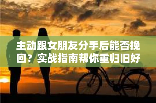 主动跟女朋友分手后能否挽回？实战指南帮你重归旧好