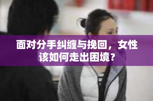 面对分手纠缠与挽回，女性该如何走出困境？