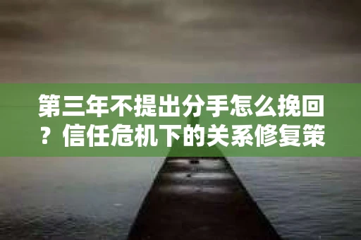 第三年不提出分手怎么挽回？信任危机下的关系修复策略